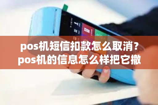 pos机短信扣款怎么取消？pos机的信息怎么样把它撤回来