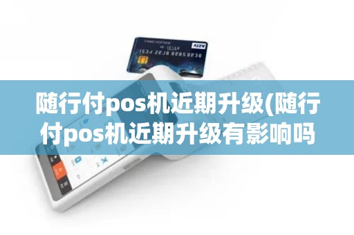 随行付pos机近期升级(随行付pos机近期升级有影响吗)