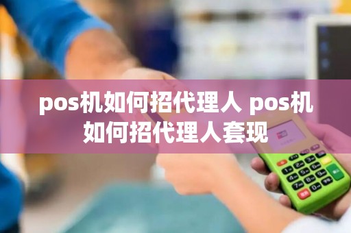 pos机如何招代理人 pos机如何招代理人套现