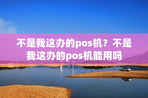 不是我这办的pos机？不是我这办的pos机能用吗