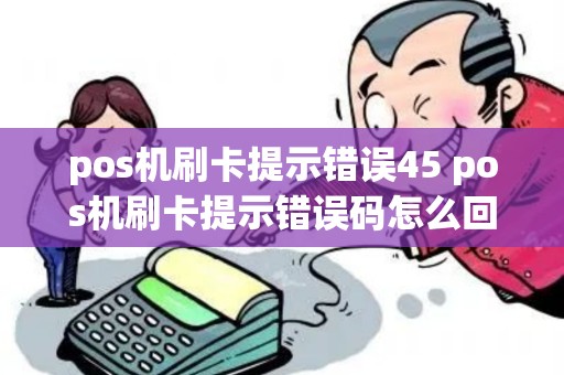 pos机刷卡提示错误45 pos机刷卡提示错误码怎么回事