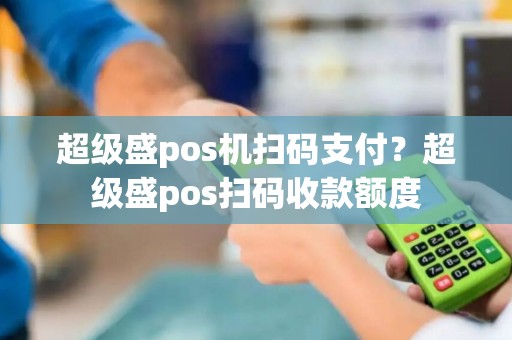 超级盛pos机扫码支付？超级盛pos扫码收款额度
