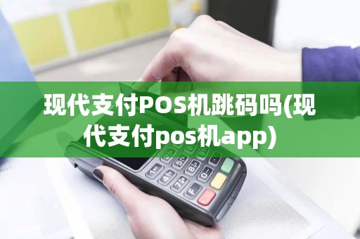 现代支付POS机跳码吗(现代支付pos机app)