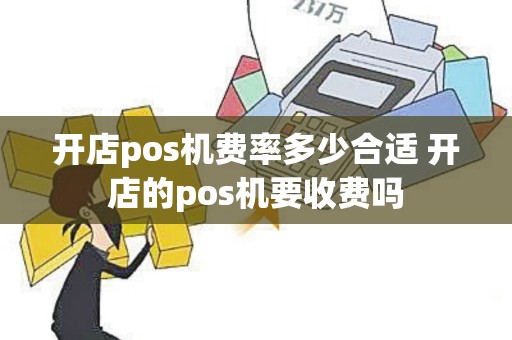 开店pos机费率多少合适 开店的pos机要收费吗