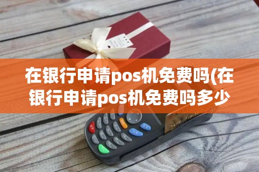 在银行申请pos机免费吗(在银行申请pos机免费吗多少钱)