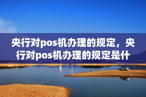 央行对pos机办理的规定，央行对pos机办理的规定是什么