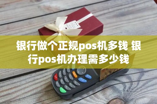 银行做个正规pos机多钱 银行pos机办理需多少钱