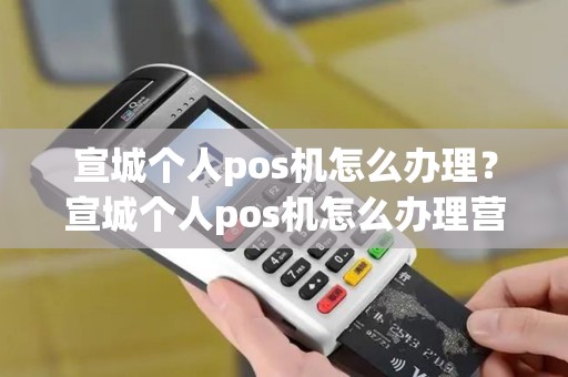 宣城个人pos机怎么办理？宣城个人pos机怎么办理营业执照