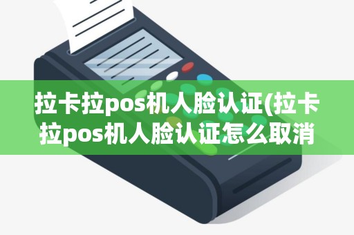 拉卡拉pos机人脸认证(拉卡拉pos机人脸认证怎么取消)