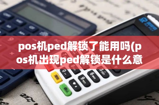 pos机ped解锁了能用吗(pos机出现ped解锁是什么意思)