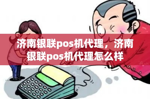 济南银联pos机代理，济南银联pos机代理怎么样