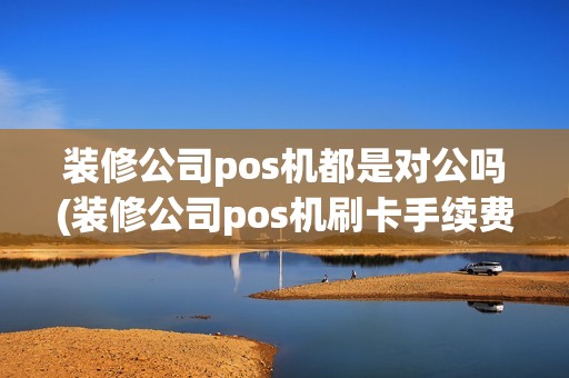 装修公司pos机都是对公吗(装修公司pos机刷卡手续费标准)