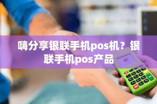 嗨分享银联手机pos机？银联手机pos产品