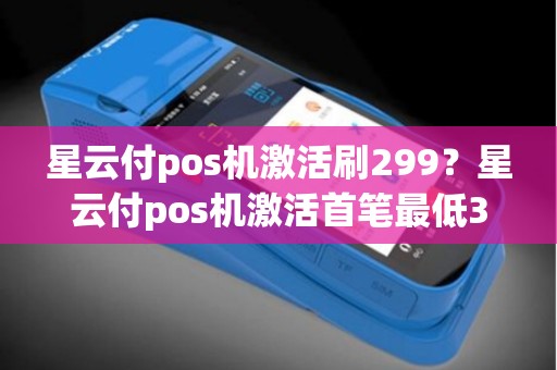 星云付pos机激活刷299？星云付pos机激活首笔最低399
