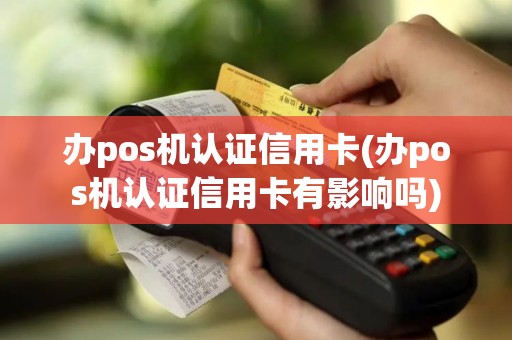 办pos机认证信用卡(办pos机认证信用卡有影响吗)