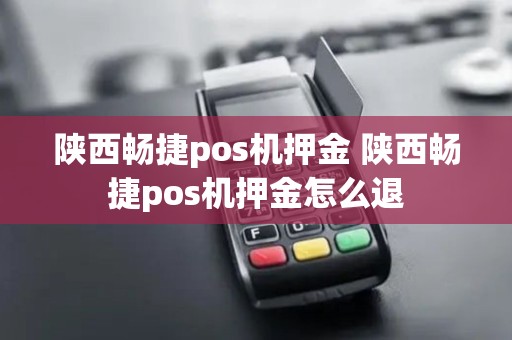 陕西畅捷pos机押金 陕西畅捷pos机押金怎么退