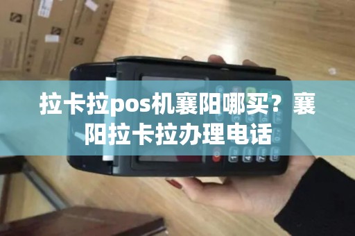 拉卡拉pos机襄阳哪买？襄阳拉卡拉办理电话