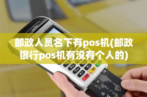 邮政人员名下有pos机(邮政银行pos机有没有个人的)