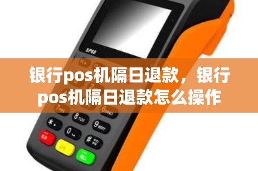 银行pos机隔日退款，银行pos机隔日退款怎么操作
