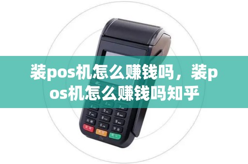 装pos机怎么赚钱吗，装pos机怎么赚钱吗知乎