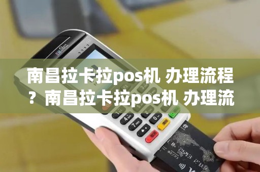 南昌拉卡拉pos机 办理流程？南昌拉卡拉pos机 办理流程及费用