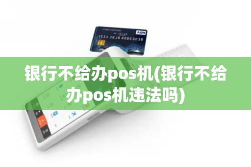 银行不给办pos机(银行不给办pos机违法吗)