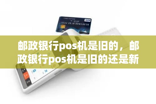 邮政银行pos机是旧的，邮政银行pos机是旧的还是新的