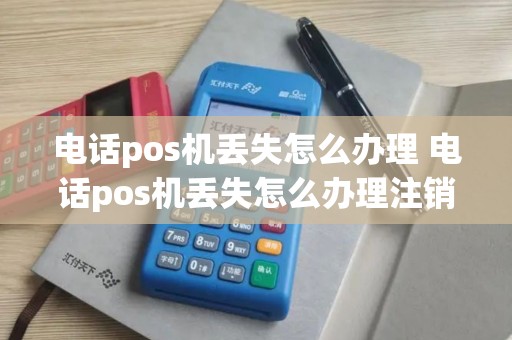 电话pos机丢失怎么办理 电话pos机丢失怎么办理注销
