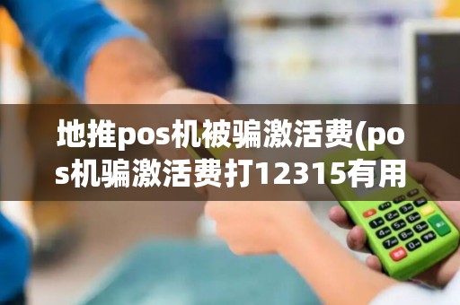 地推pos机被骗激活费(pos机骗激活费打12315有用么)