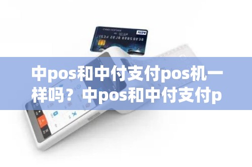 中pos和中付支付pos机一样吗？中pos和中付支付pos机一样吗是真的吗