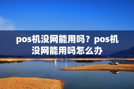 pos机没网能用吗？pos机没网能用吗怎么办