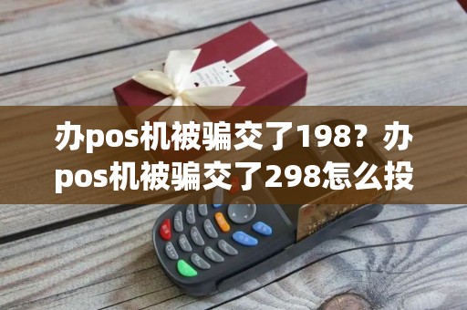 办pos机被骗交了198？办pos机被骗交了298怎么投诉