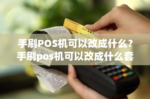 手刷POS机可以改成什么？手刷pos机可以改成什么套餐