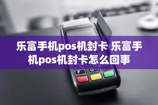 乐富手机pos机封卡 乐富手机pos机封卡怎么回事
