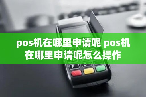 pos机在哪里申请呢 pos机在哪里申请呢怎么操作