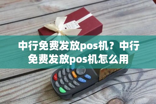 中行免费发放pos机？中行免费发放pos机怎么用