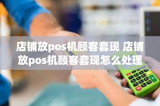 店铺放pos机顾客套现 店铺放pos机顾客套现怎么处理