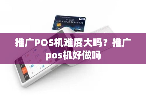 推广POS机难度大吗？推广pos机好做吗