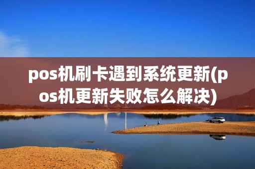 pos机刷卡遇到系统更新(pos机更新失败怎么解决)