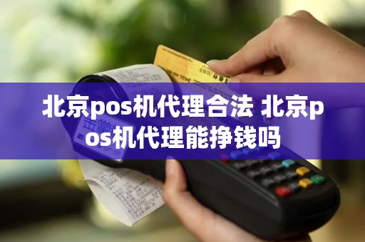 北京pos机代理合法 北京pos机代理能挣钱吗