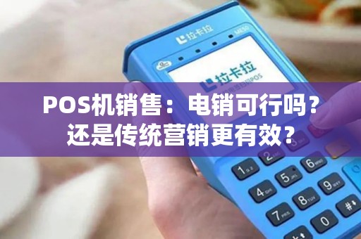 POS机销售：电销可行吗？还是传统营销更有效？