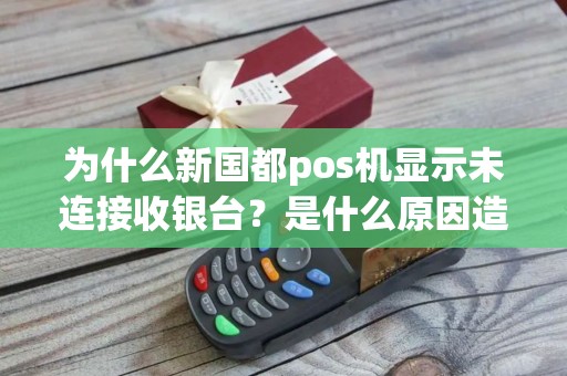 为什么新国都pos机显示未连接收银台？是什么原因造成的呢？