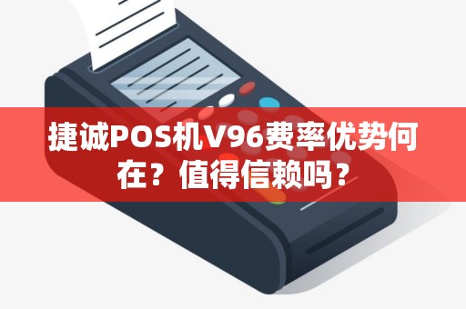 捷诚POS机V96费率优势何在？值得信赖吗？