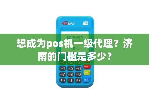 想成为pos机一级代理？济南的门槛是多少？