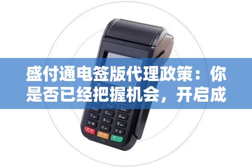 盛付通电签版代理政策：你是否已经把握机会，开启成功之路？