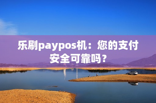 乐刷paypos机：您的支付安全可靠吗？