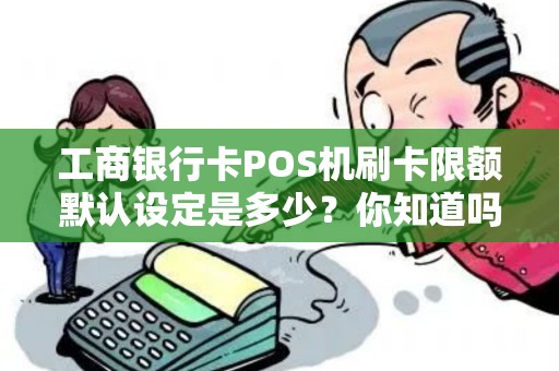 工商银行卡POS机刷卡限额默认设定是多少？你知道吗？