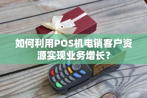如何利用POS机电销客户资源实现业务增长？