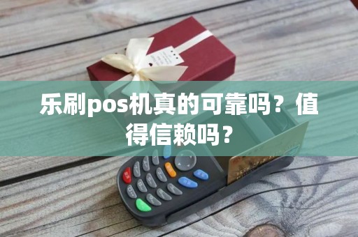 乐刷pos机真的可靠吗？值得信赖吗？
