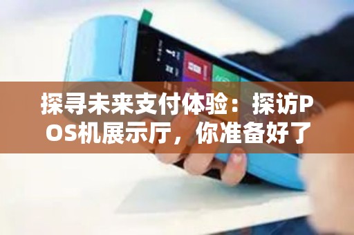 探寻未来支付体验：探访POS机展示厅，你准备好了吗？